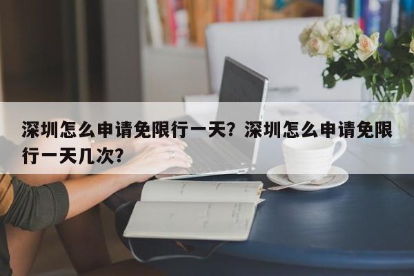 深圳怎么申请免限行一天？深圳怎么申请免限行一天几次？-第1张图片-末央生活网