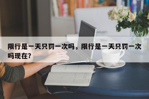 限行是一天只罚一次吗，限行是一天只罚一次吗现在？-第1张图片-末央生活网