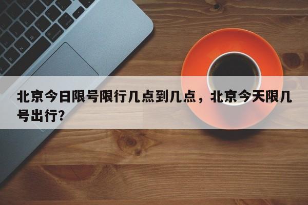 北京今日限号限行几点到几点，北京今天限几号出行？-第1张图片-末央生活网