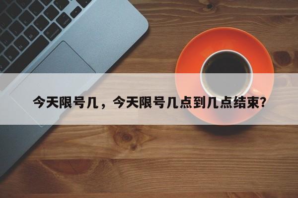 今天限号几，今天限号几点到几点结束？-第1张图片-末央生活网