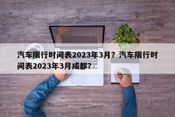 汽车限行时间表2023年3月？汽车限行时间表2023年3月成都？-第1张图片-末央生活网