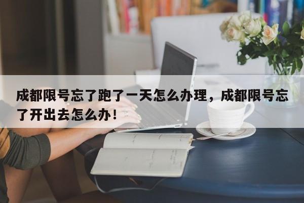 成都限号忘了跑了一天怎么办理，成都限号忘了开出去怎么办！-第1张图片-末央生活网