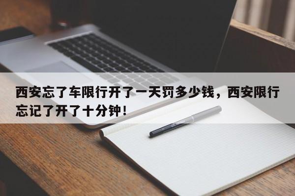 西安忘了车限行开了一天罚多少钱，西安限行忘记了开了十分钟！-第1张图片-末央生活网