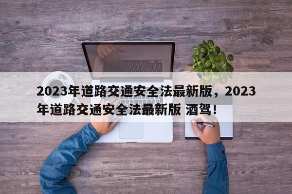 2023年道路交通安全法最新版，2023年道路交通安全法最新版 酒驾！-第1张图片-末央生活网