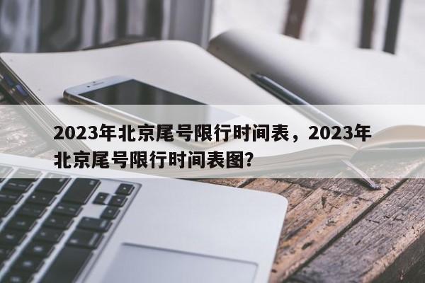 2023年北京尾号限行时间表，2023年北京尾号限行时间表图？-第1张图片-末央生活网