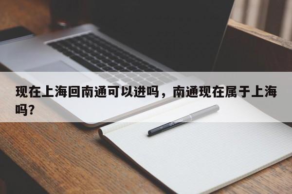 现在上海回南通可以进吗，南通现在属于上海吗？-第1张图片-末央生活网