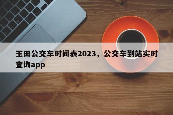 玉田公交车时间表2023，公交车到站实时查询app-第1张图片-末央生活网