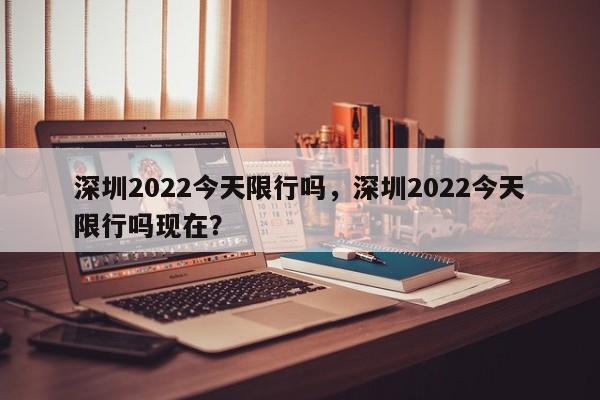 深圳2022今天限行吗，深圳2022今天限行吗现在？-第1张图片-末央生活网