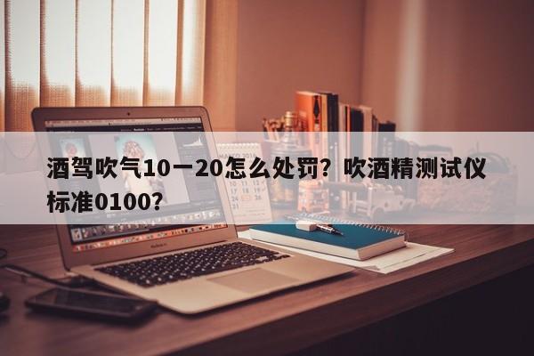 酒驾吹气10一20怎么处罚？吹酒精测试仪标准0100？-第1张图片-末央生活网