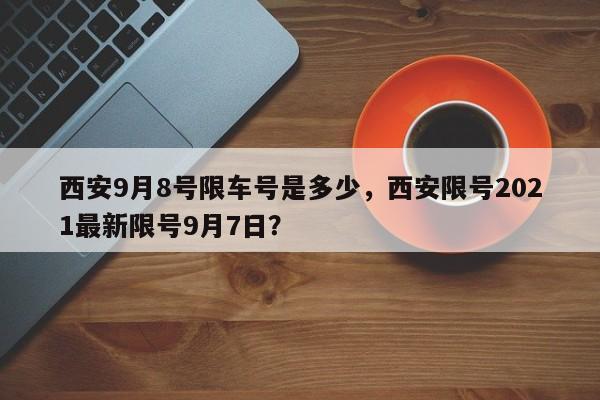 西安9月8号限车号是多少，西安限号2021最新限号9月7日？-第1张图片-末央生活网