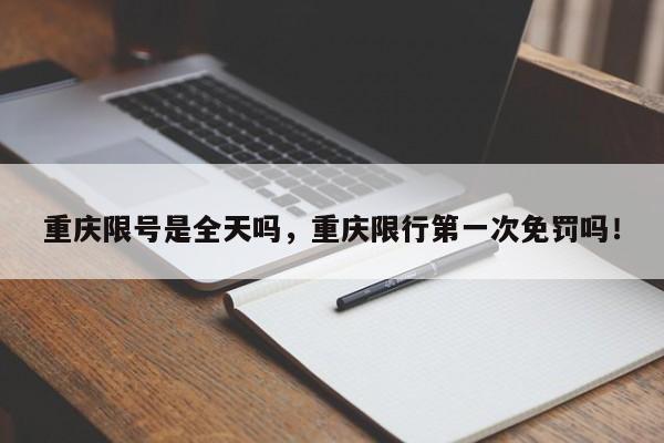 重庆限号是全天吗，重庆限行第一次免罚吗！-第1张图片-末央生活网