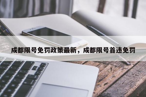 成都限号免罚政策最新，成都限号首违免罚-第1张图片-末央生活网