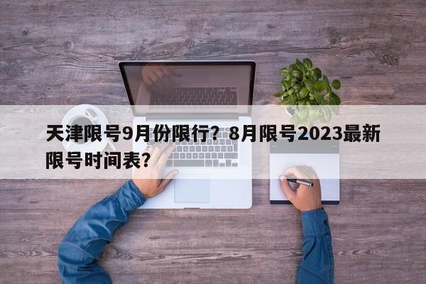 天津限号9月份限行？8月限号2023最新限号时间表？-第1张图片-末央生活网