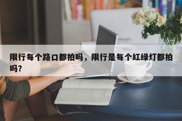 限行每个路口都拍吗，限行是每个红绿灯都拍吗？-第1张图片-末央生活网