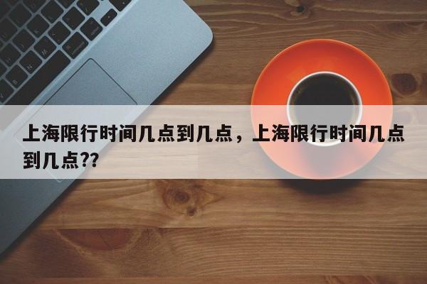 上海限行时间几点到几点，上海限行时间几点到几点?？-第1张图片-末央生活网