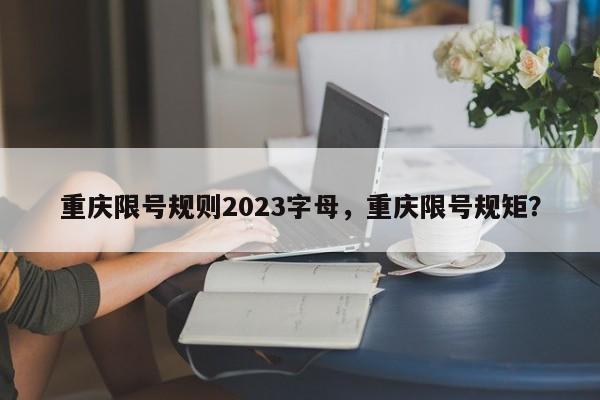 重庆限号规则2023字母，重庆限号规矩？-第1张图片-末央生活网