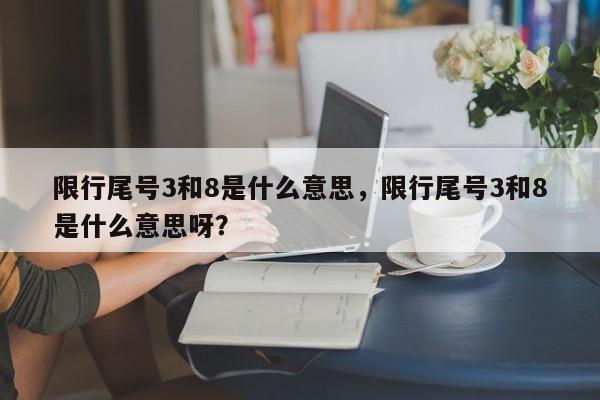 限行尾号3和8是什么意思，限行尾号3和8是什么意思呀？-第1张图片-末央生活网