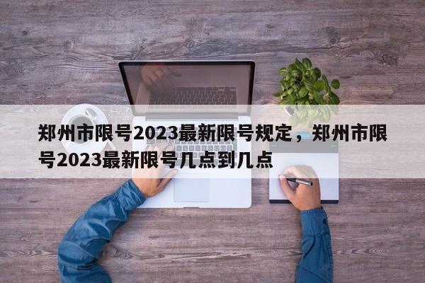 郑州市限号2023最新限号规定，郑州市限号2023最新限号几点到几点-第1张图片-末央生活网