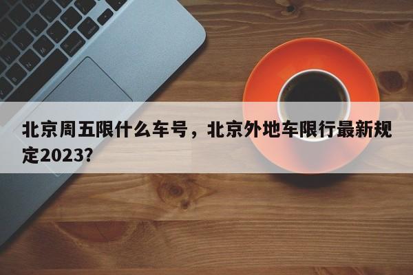 北京周五限什么车号，北京外地车限行最新规定2023？-第1张图片-末央生活网