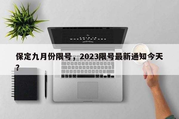 保定九月份限号，2023限号最新通知今天？-第1张图片-末央生活网