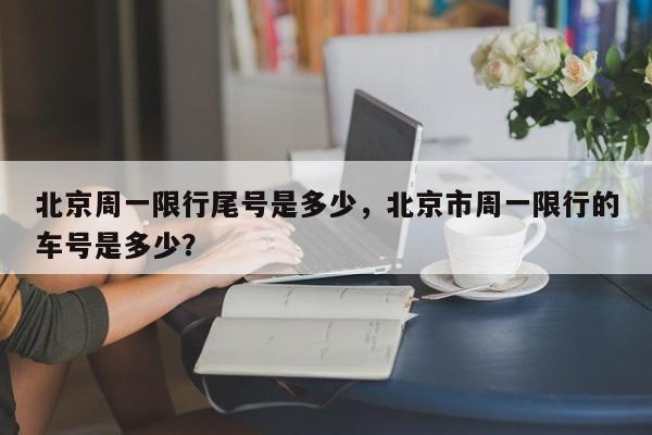 北京周一限行尾号是多少，北京市周一限行的车号是多少？-第1张图片-末央生活网