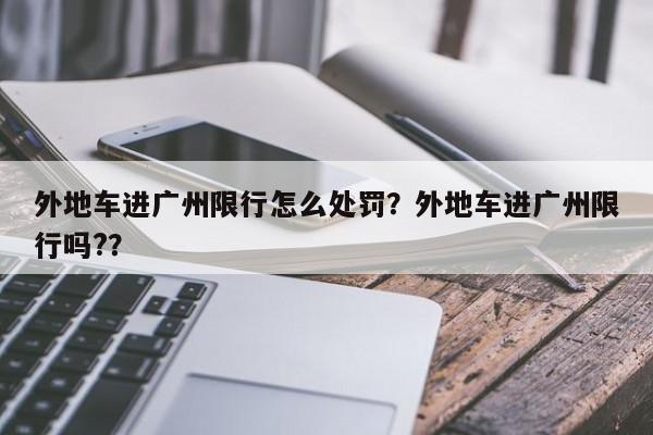 外地车进广州限行怎么处罚？外地车进广州限行吗?？-第1张图片-末央生活网