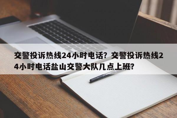 交警投诉热线24小时电话？交警投诉热线24小时电话盐山交警大队几点上班？-第1张图片-末央生活网