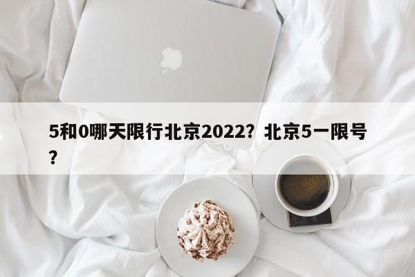 5和0哪天限行北京2022？北京5一限号？-第1张图片-末央生活网