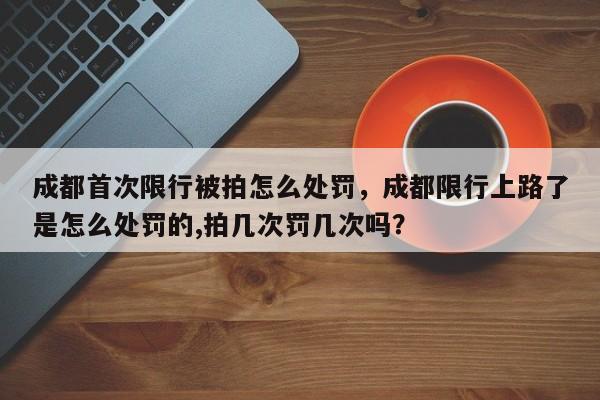 成都首次限行被拍怎么处罚，成都限行上路了是怎么处罚的,拍几次罚几次吗？-第1张图片-末央生活网