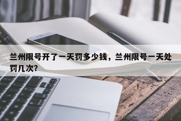 兰州限号开了一天罚多少钱，兰州限号一天处罚几次？-第1张图片-末央生活网