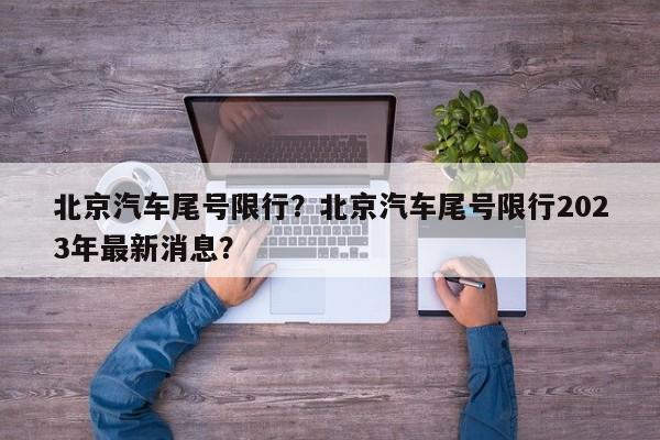 北京汽车尾号限行？北京汽车尾号限行2023年最新消息？-第1张图片-末央生活网