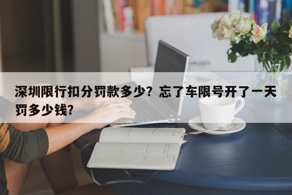 深圳限行扣分罚款多少？忘了车限号开了一天罚多少钱？-第1张图片-末央生活网