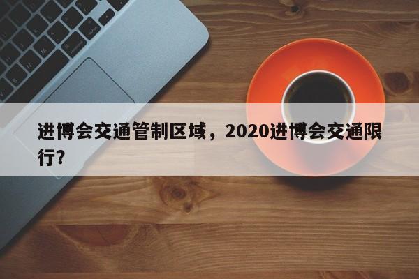 进博会交通管制区域，2020进博会交通限行？-第1张图片-末央生活网