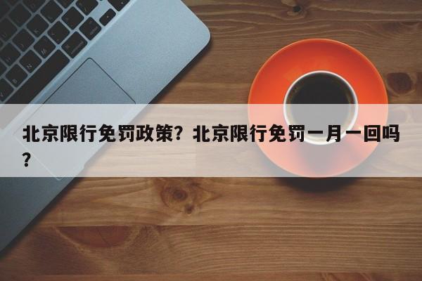 北京限行免罚政策？北京限行免罚一月一回吗？-第1张图片-末央生活网