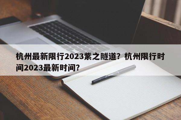 杭州最新限行2023紫之隧道？杭州限行时间2023最新时间？-第1张图片-末央生活网