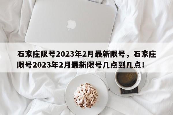 石家庄限号2023年2月最新限号，石家庄限号2023年2月最新限号几点到几点！-第1张图片-末央生活网