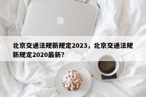 北京交通法规新规定2023，北京交通法规新规定2020最新？-第1张图片-末央生活网