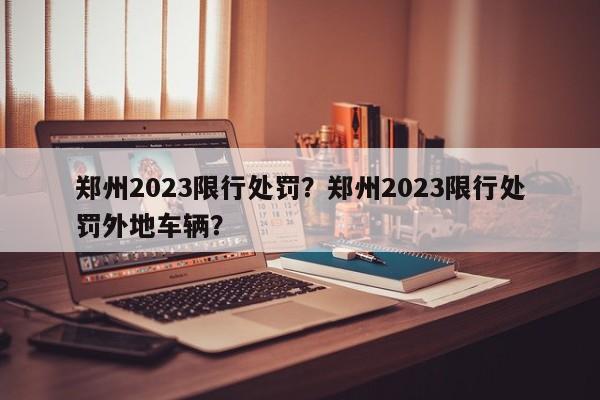 郑州2023限行处罚？郑州2023限行处罚外地车辆？-第1张图片-末央生活网