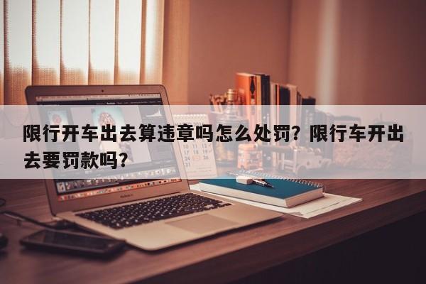 限行开车出去算违章吗怎么处罚？限行车开出去要罚款吗？-第1张图片-末央生活网