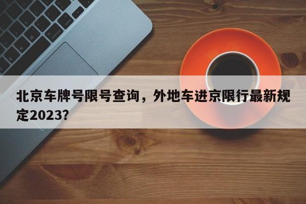 北京车牌号限号查询，外地车进京限行最新规定2023？-第1张图片-末央生活网