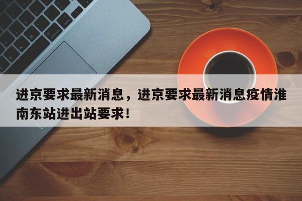 进京要求最新消息，进京要求最新消息疫情淮南东站进出站要求！-第1张图片-末央生活网