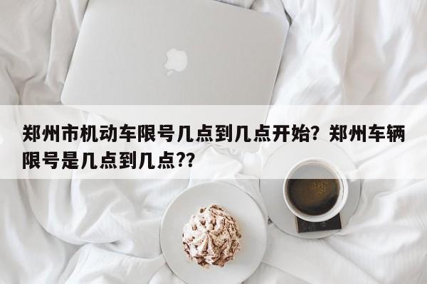 郑州市机动车限号几点到几点开始？郑州车辆限号是几点到几点?？-第1张图片-末央生活网