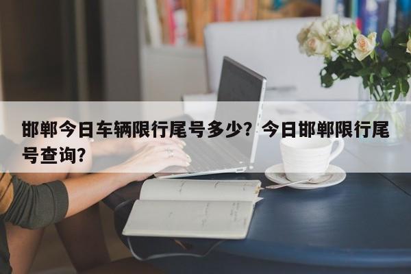 邯郸今日车辆限行尾号多少？今日邯郸限行尾号查询？-第1张图片-末央生活网