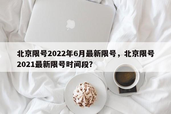 北京限号2022年6月最新限号，北京限号2021最新限号时间段？-第1张图片-末央生活网