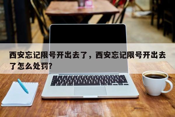 西安忘记限号开出去了，西安忘记限号开出去了怎么处罚？-第1张图片-末央生活网