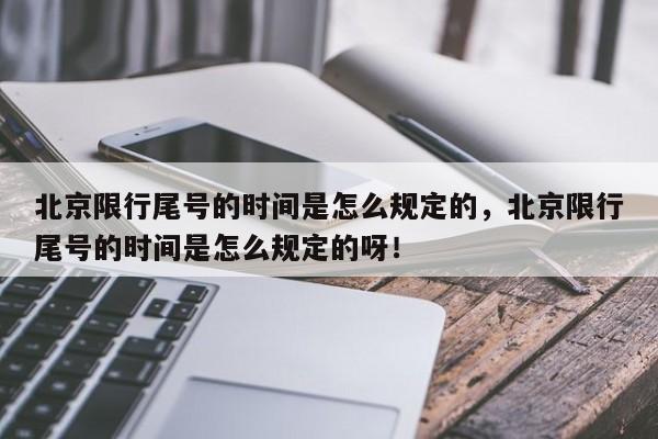 北京限行尾号的时间是怎么规定的，北京限行尾号的时间是怎么规定的呀！-第1张图片-末央生活网