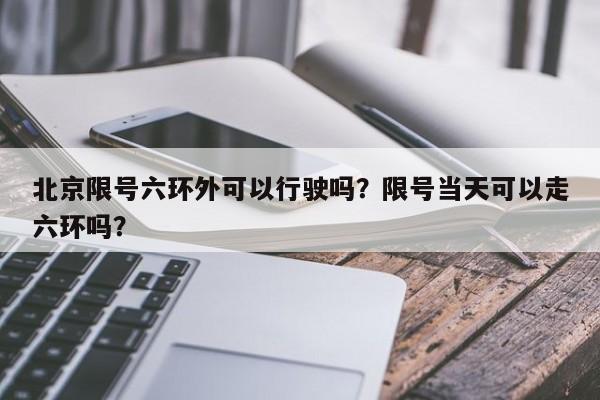 北京限号六环外可以行驶吗？限号当天可以走六环吗？-第1张图片-末央生活网