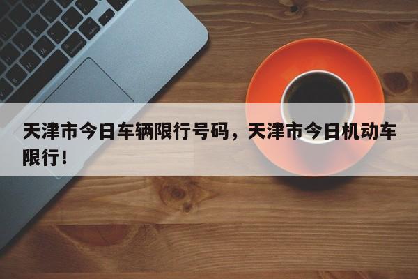 天津市今日车辆限行号码，天津市今日机动车限行！-第1张图片-末央生活网