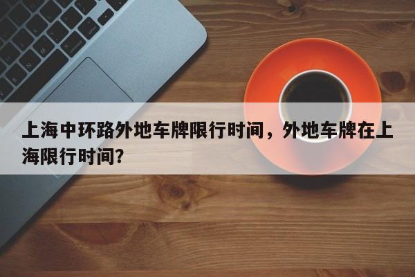 上海中环路外地车牌限行时间，外地车牌在上海限行时间？-第1张图片-末央生活网