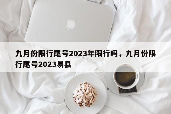 九月份限行尾号2023年限行吗，九月份限行尾号2023易县-第1张图片-末央生活网